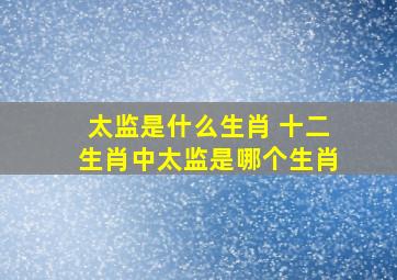 太监是什么生肖 十二生肖中太监是哪个生肖